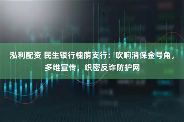 泓利配資 民生銀行槐蔭支行：吹響消保金號角，多維宣傳，織密反詐防護網